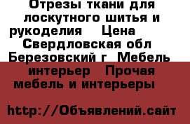 Отрезы ткани для лоскутного шитья и рукоделия. › Цена ­ 100 - Свердловская обл., Березовский г. Мебель, интерьер » Прочая мебель и интерьеры   